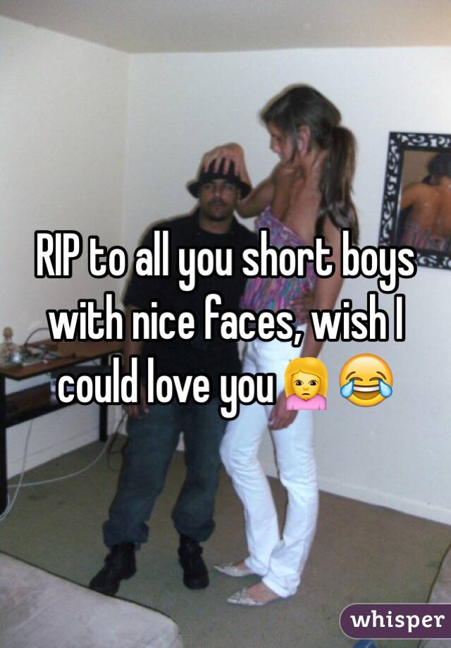 RIP to all you short boys with nice faces, wish I could love you🙍😂