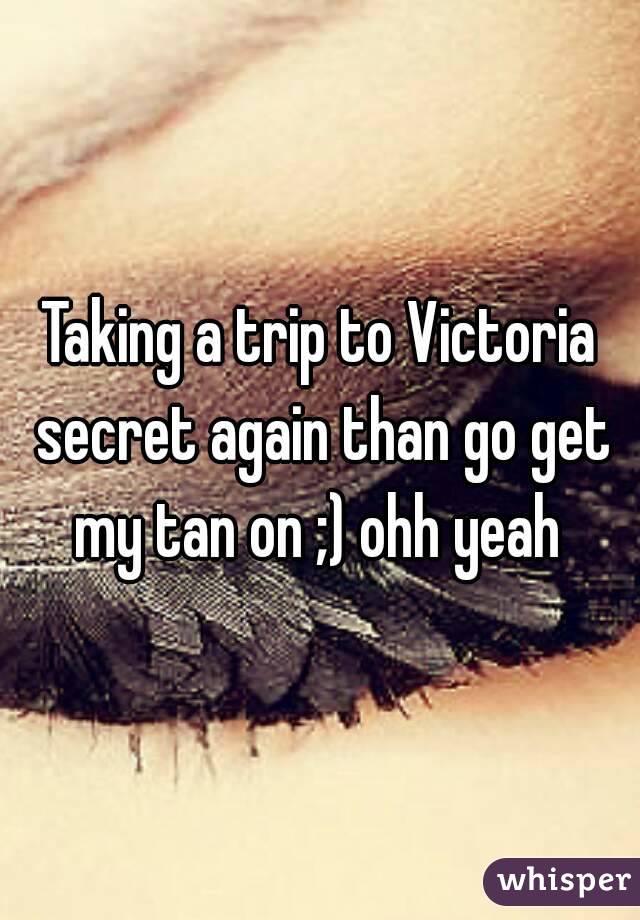 Taking a trip to Victoria secret again than go get my tan on ;) ohh yeah 