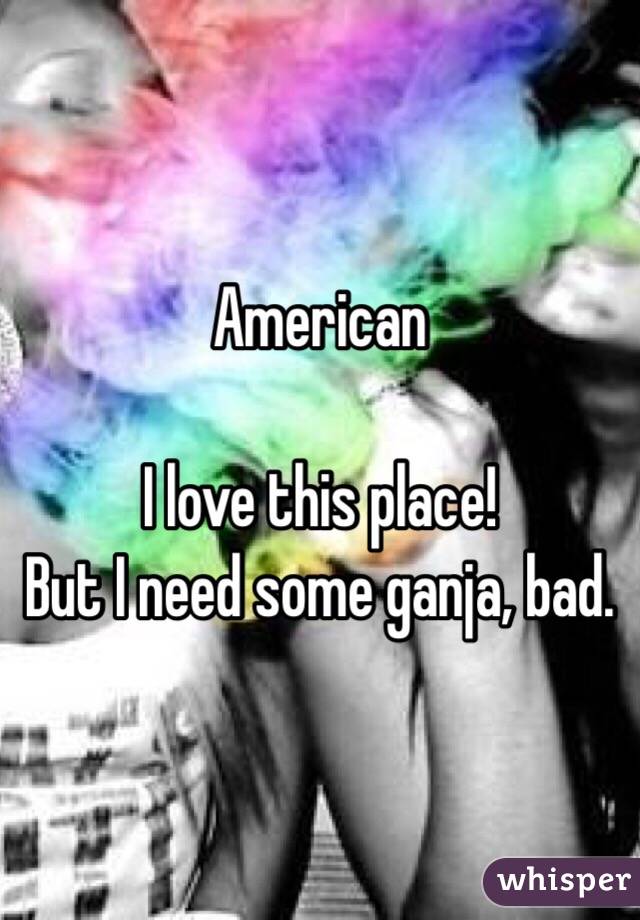 American

I love this place!
But I need some ganja, bad. 