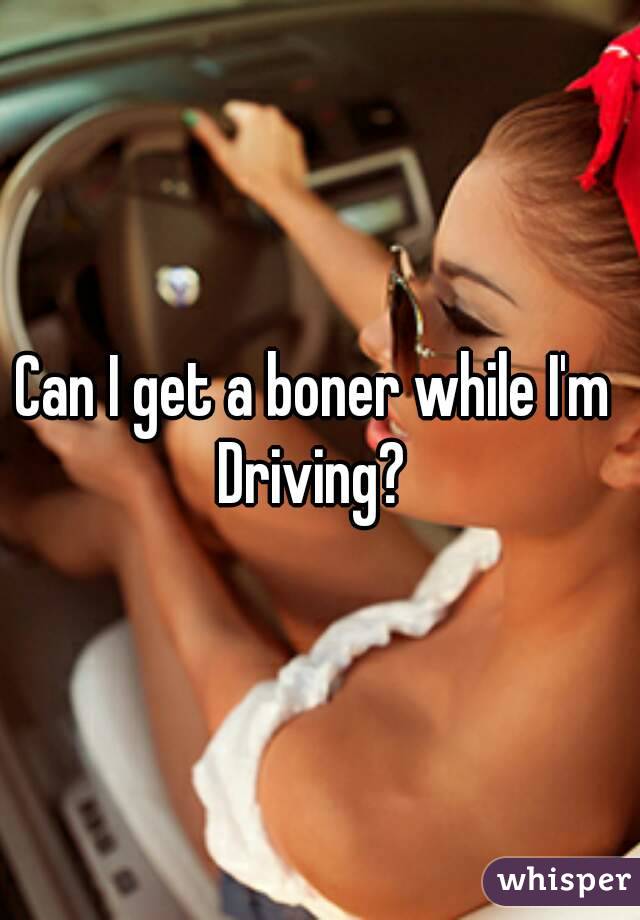 Can I get a boner while I'm 
Driving? 