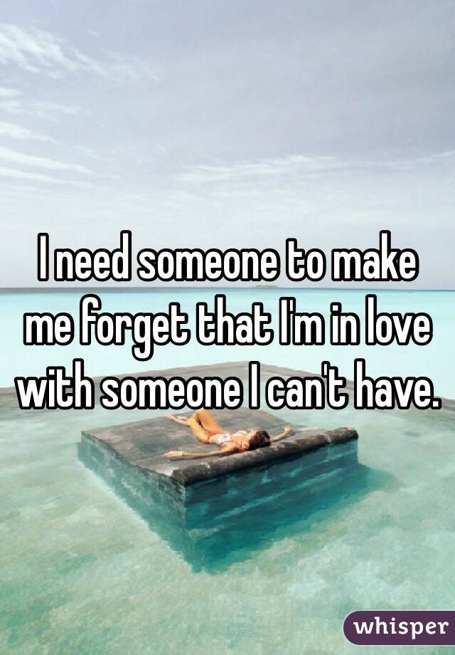 I need someone to make me forget that I'm in love with someone I can't have.