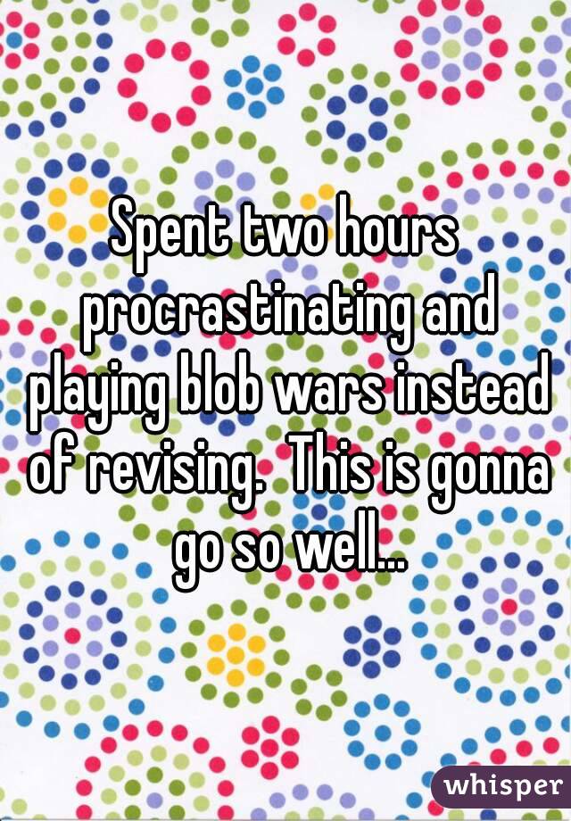 Spent two hours procrastinating and playing blob wars instead of revising.  This is gonna go so well...