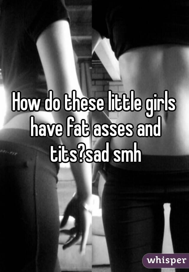 How do these little girls have fat asses and tits?sad smh