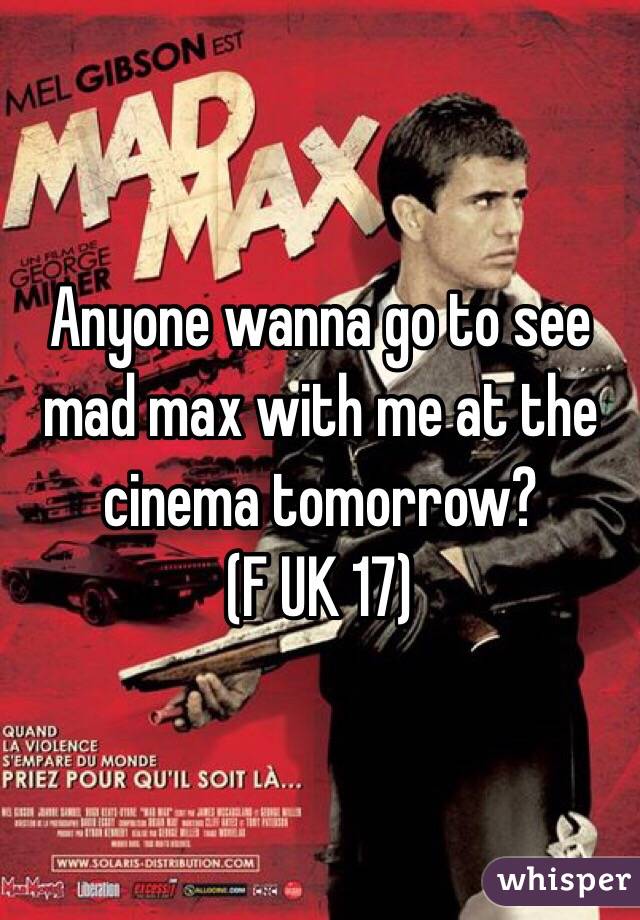 Anyone wanna go to see mad max with me at the cinema tomorrow? 
(F UK 17)