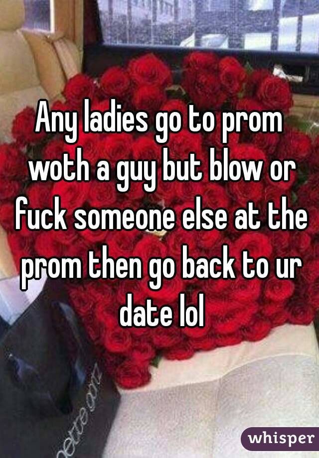Any ladies go to prom woth a guy but blow or fuck someone else at the prom then go back to ur date lol