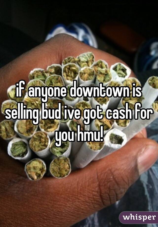 if anyone downtown is selling bud ive got cash for you hmu!