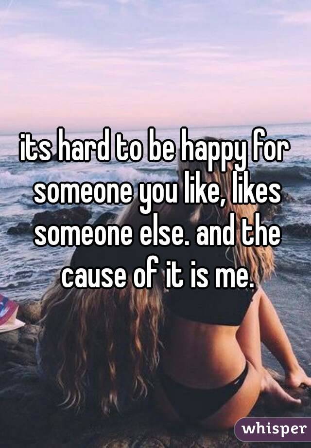 its hard to be happy for someone you like, likes someone else. and the cause of it is me.