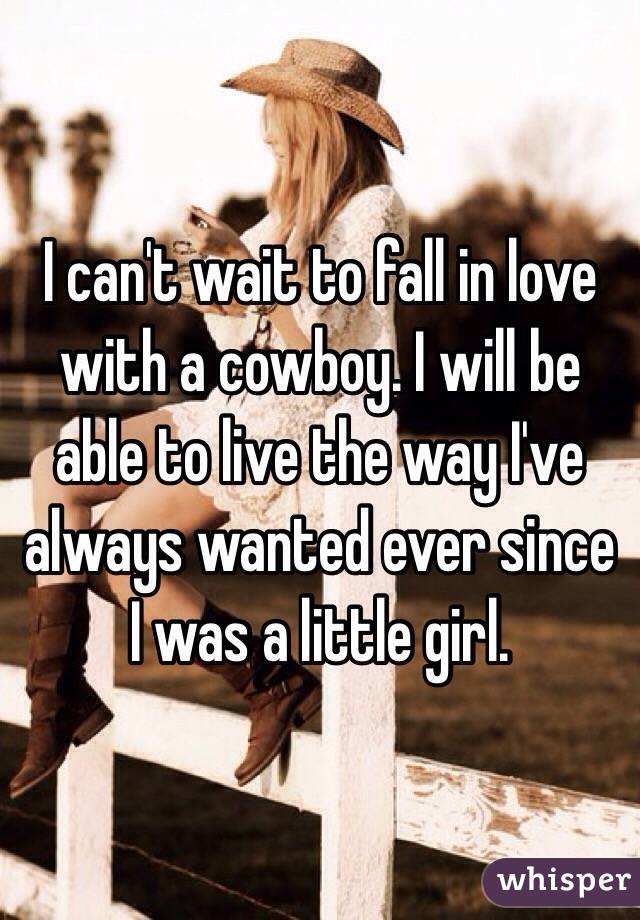 I can't wait to fall in love with a cowboy. I will be able to live the way I've always wanted ever since I was a little girl.