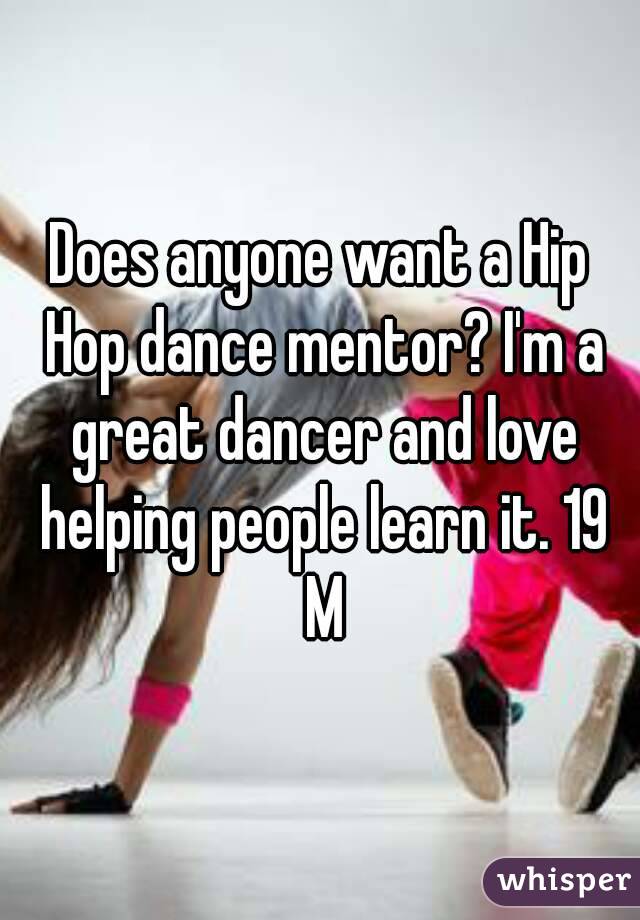 Does anyone want a Hip Hop dance mentor? I'm a great dancer and love helping people learn it. 19 M