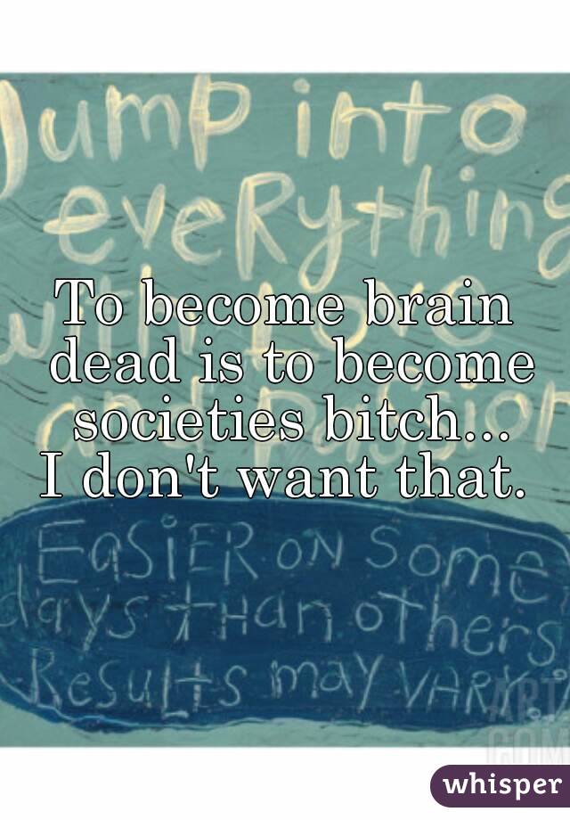To become brain dead is to become societies bitch...
I don't want that.