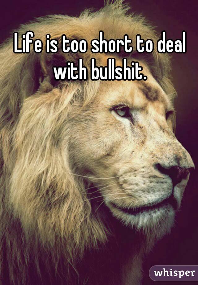Life is too short to deal with bullshit. 