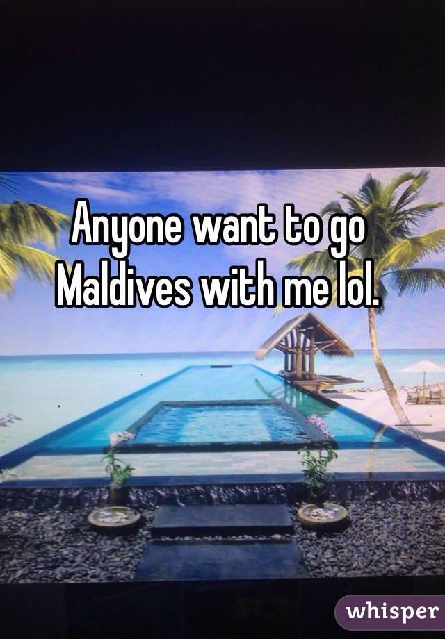 Anyone want to go
Maldives with me lol. 