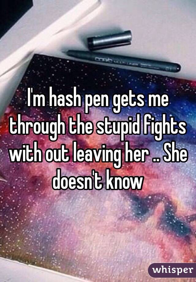 I'm hash pen gets me through the stupid fights with out leaving her .. She doesn't know 