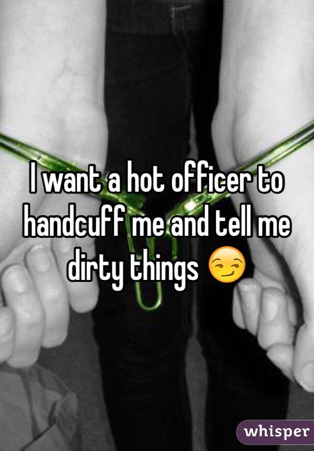 I want a hot officer to handcuff me and tell me dirty things 😏
