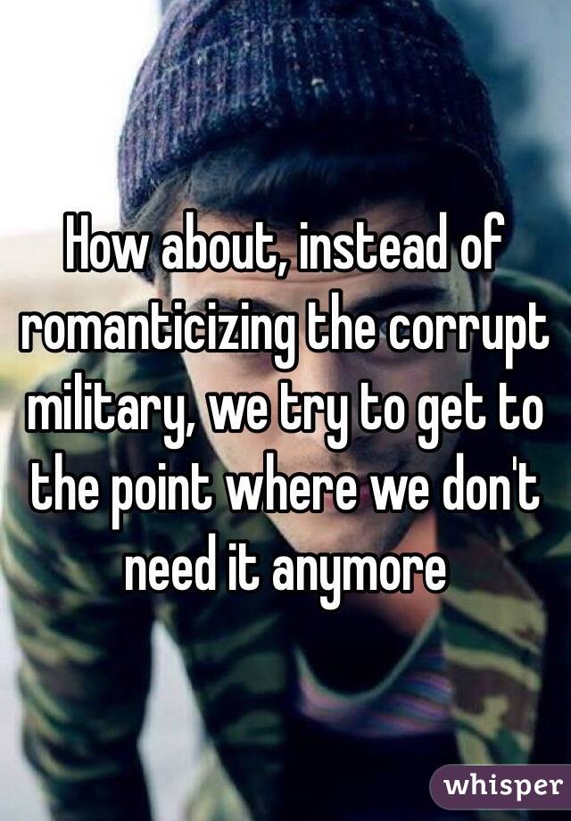 How about, instead of romanticizing the corrupt military, we try to get to the point where we don't need it anymore 