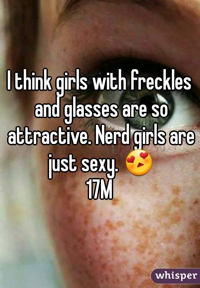 I think girls with freckles and glasses are so attractive. Nerd girls are just sexy. 😍
17M