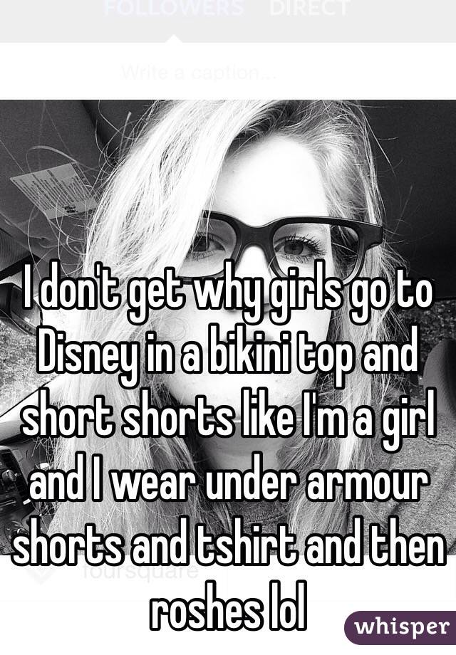 I don't get why girls go to Disney in a bikini top and short shorts like I'm a girl and I wear under armour shorts and tshirt and then roshes lol