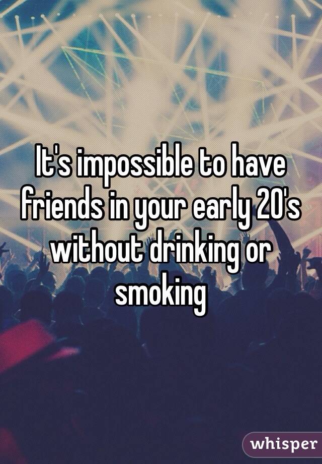 It's impossible to have friends in your early 20's without drinking or smoking