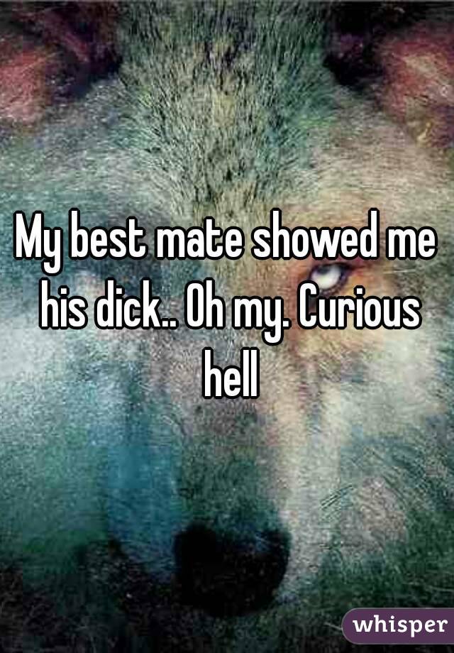 My best mate showed me his dick.. Oh my. Curious hell