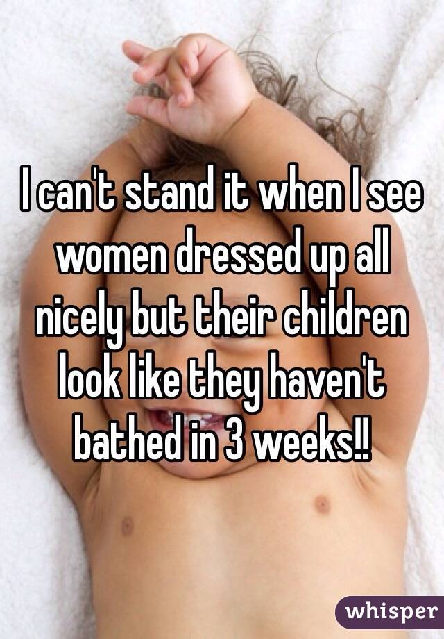 I can't stand it when I see women dressed up all nicely but their children look like they haven't bathed in 3 weeks!! 