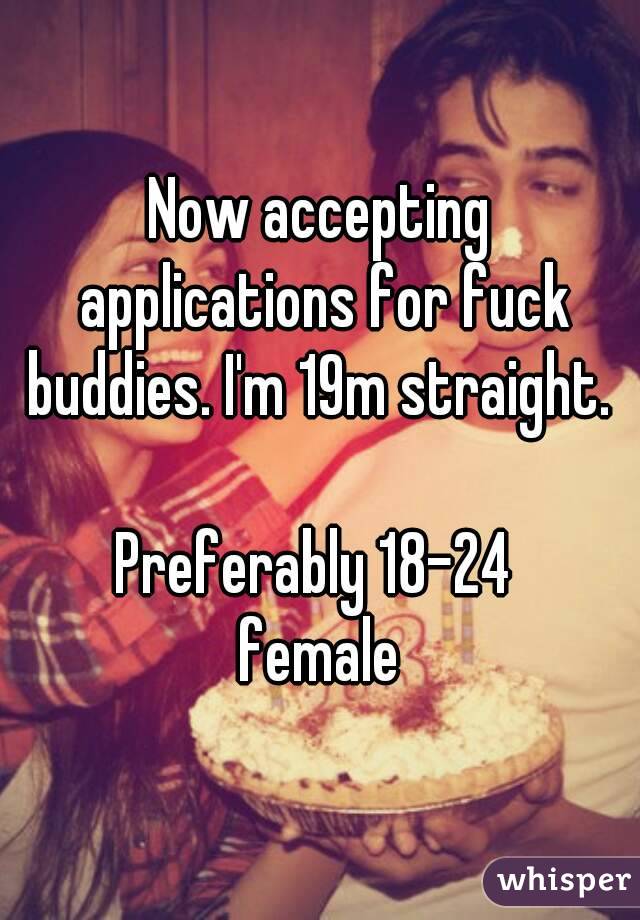 Now accepting applications for fuck buddies. I'm 19m straight. 

Preferably 18-24 
female