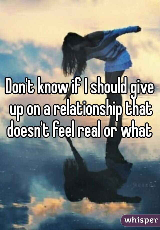 Don't know if I should give up on a relationship that doesn't feel real or what 