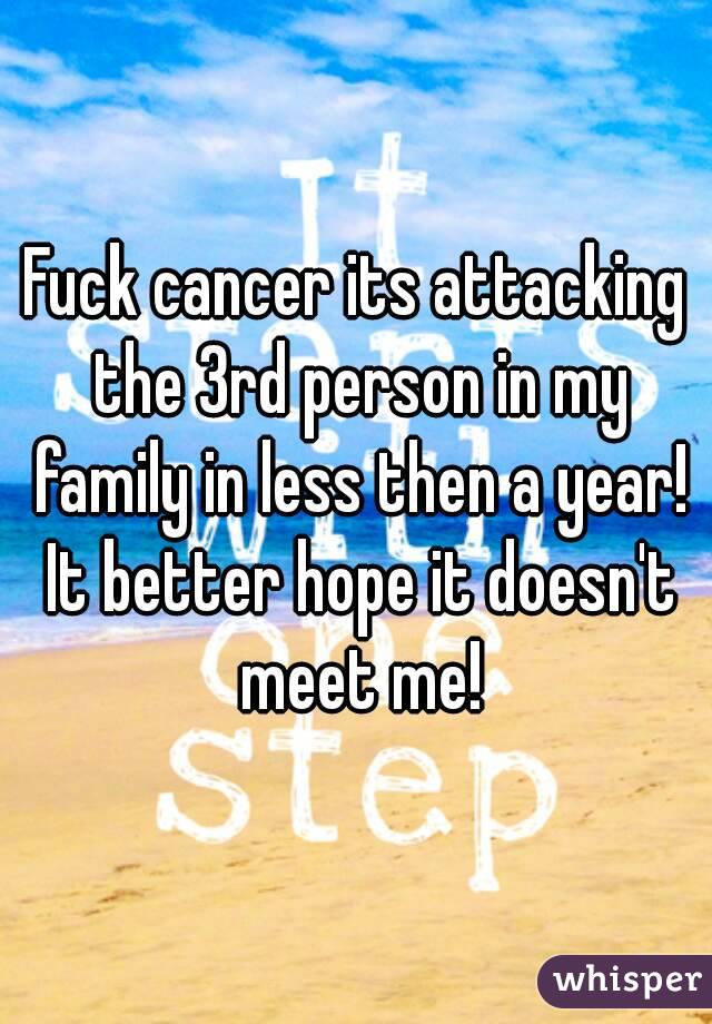Fuck cancer its attacking the 3rd person in my family in less then a year! It better hope it doesn't meet me!