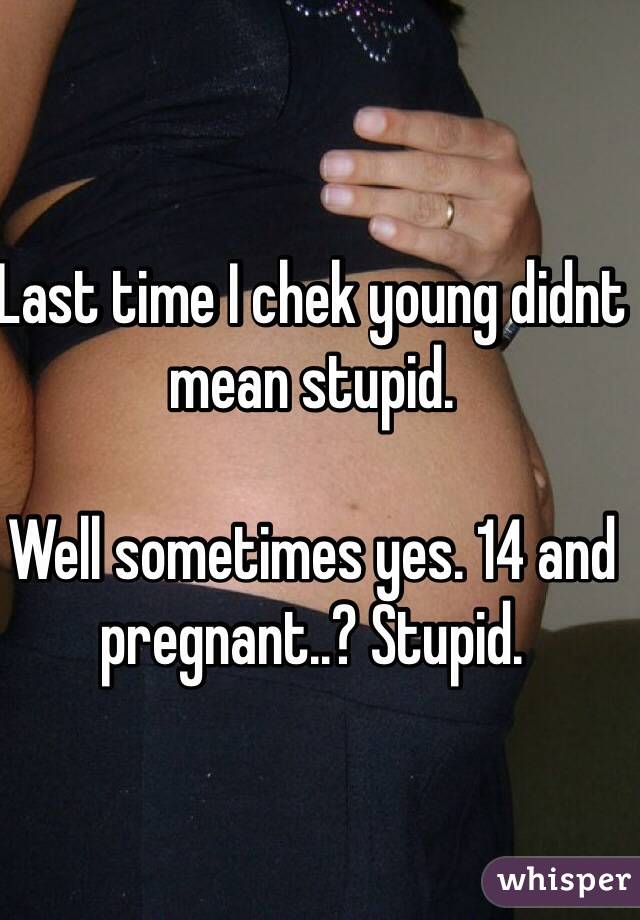 Last time I chek young didnt mean stupid.

Well sometimes yes. 14 and pregnant..? Stupid.
