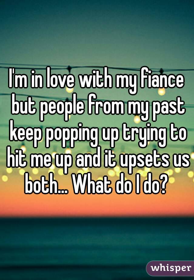 I'm in love with my fiance but people from my past keep popping up trying to hit me up and it upsets us both... What do I do? 