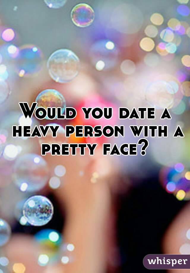 Would you date a heavy person with a pretty face? 