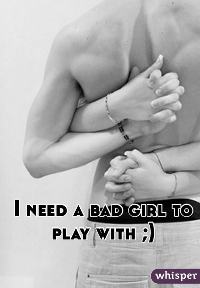 I need a bad girl to play with ;)
