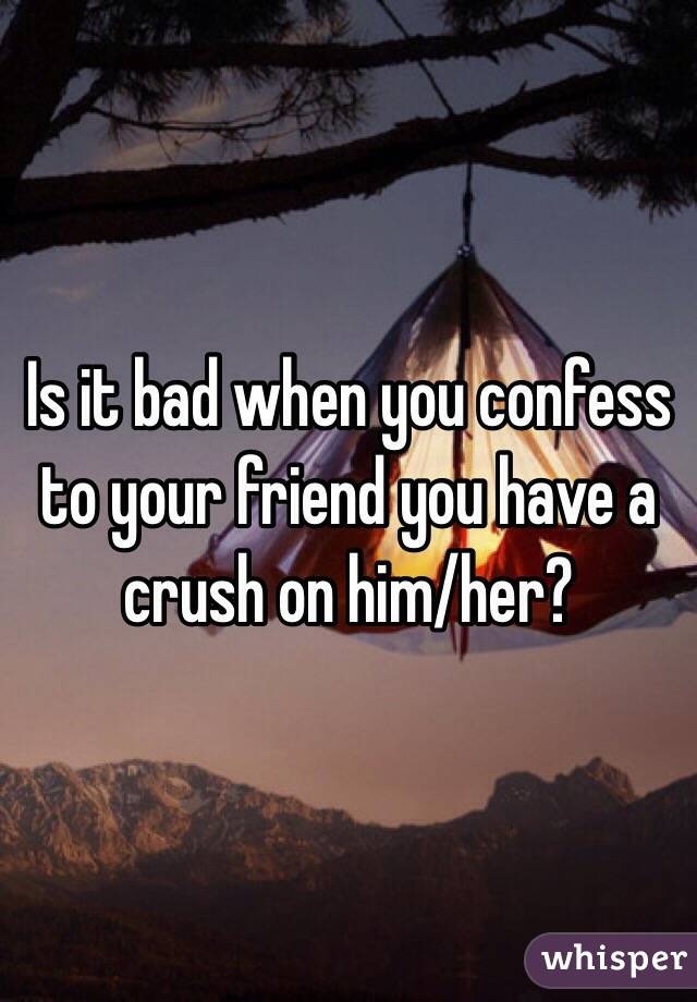 Is it bad when you confess to your friend you have a crush on him/her? 
