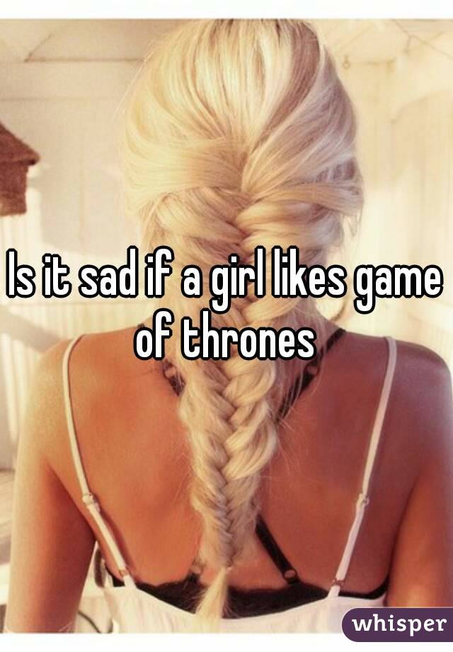 Is it sad if a girl likes game of thrones 