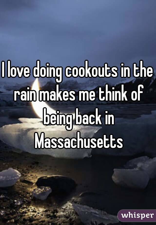 I love doing cookouts in the rain makes me think of being back in Massachusetts