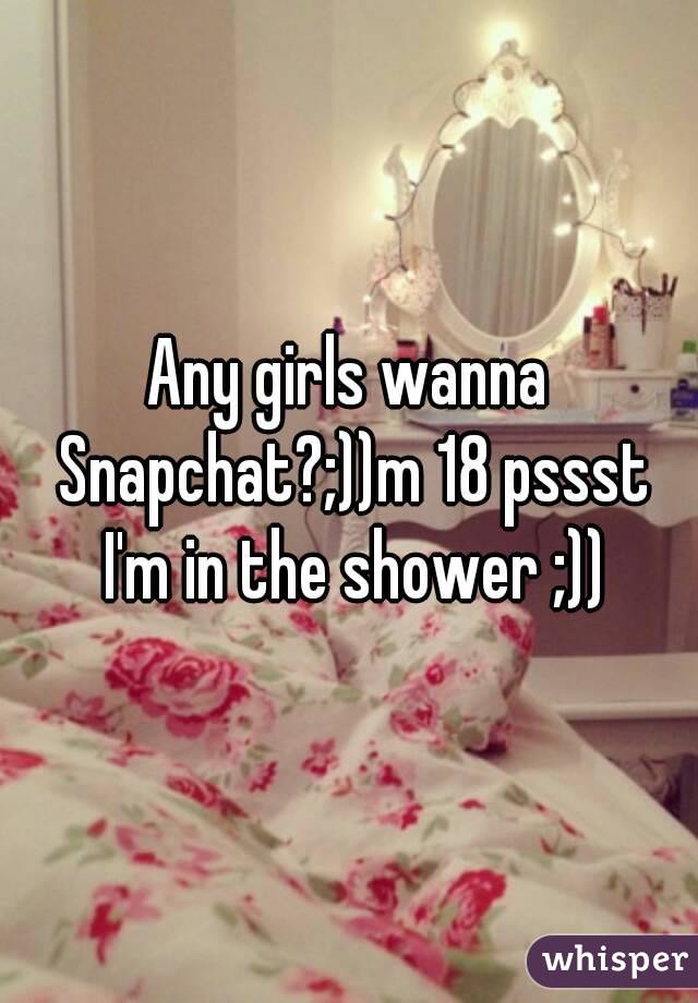 Any girls wanna Snapchat?;))m 18 pssst I'm in the shower ;))