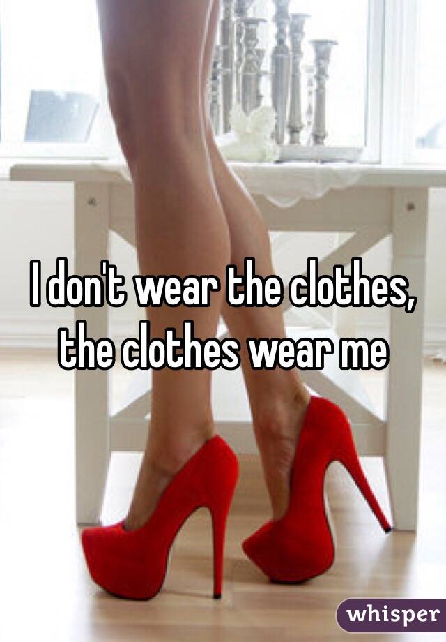 I don't wear the clothes, the clothes wear me 