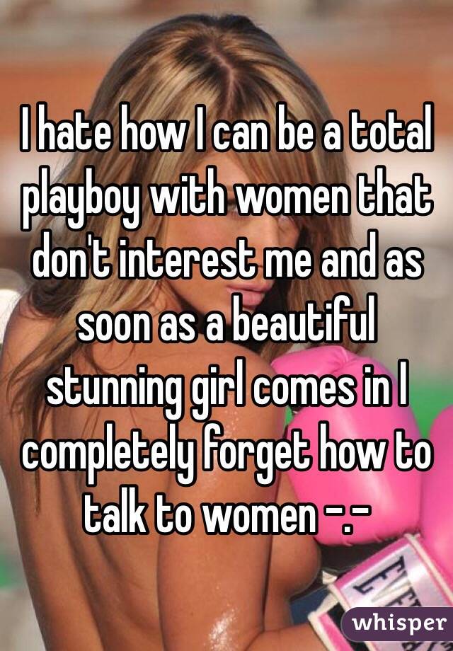 I hate how I can be a total playboy with women that don't interest me and as soon as a beautiful stunning girl comes in I completely forget how to talk to women -.-