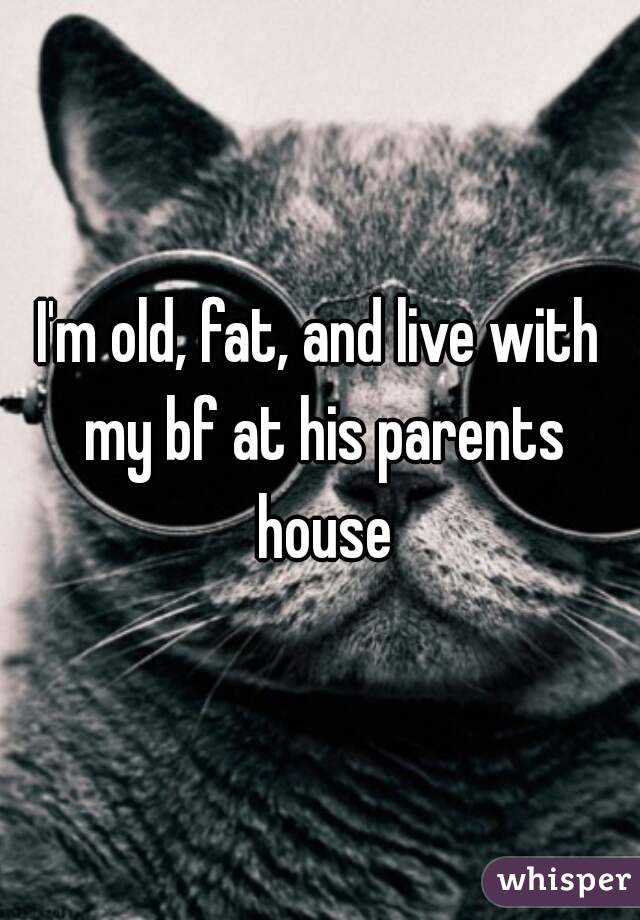 I'm old, fat, and live with my bf at his parents house