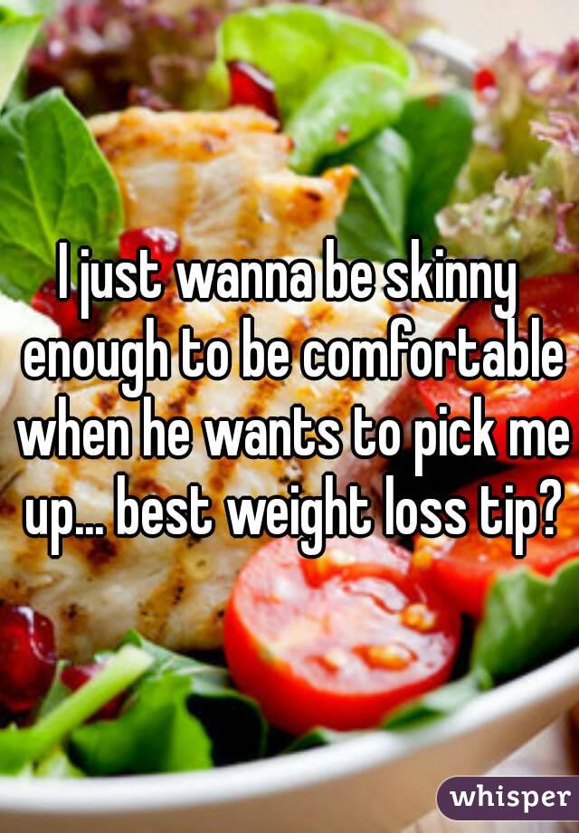 I just wanna be skinny enough to be comfortable when he wants to pick me up... best weight loss tip?