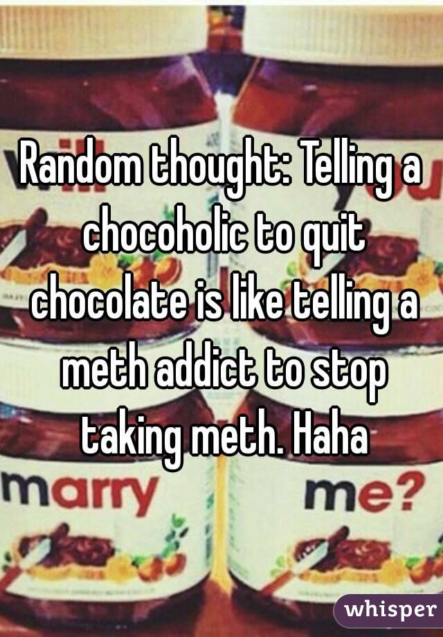 Random thought: Telling a chocoholic to quit chocolate is like telling a meth addict to stop taking meth. Haha
