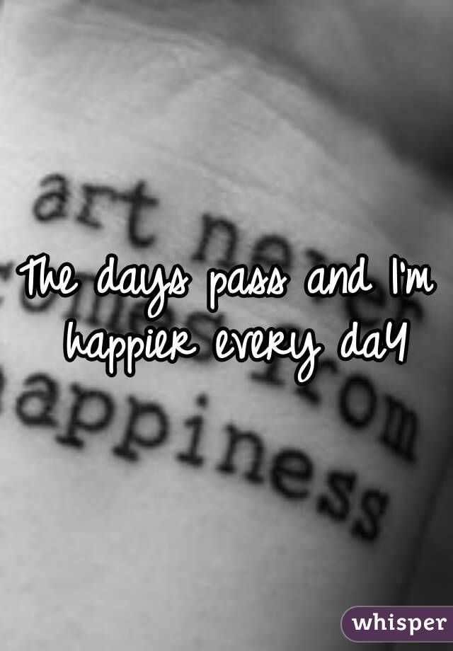 The days pass and I'm happier every daY