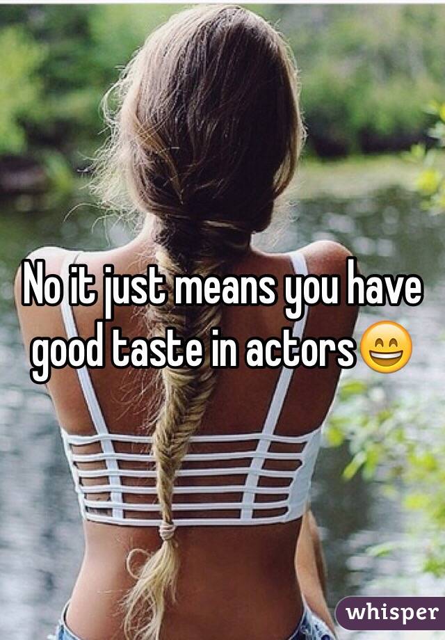 No it just means you have good taste in actors😄