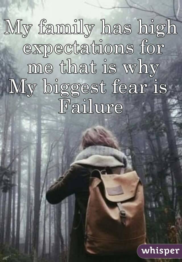 My family has high expectations for me that is why
My biggest fear is 
Failure
