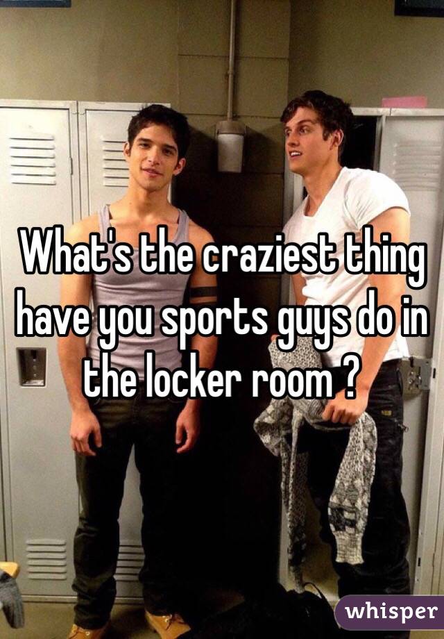 What's the craziest thing have you sports guys do in the locker room ?