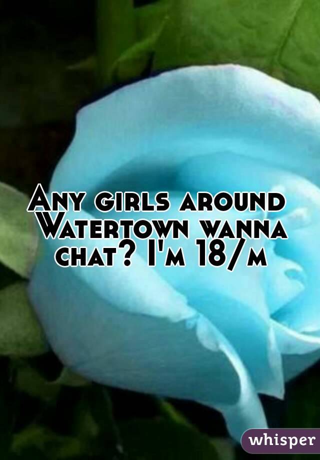 Any girls around Watertown wanna chat? I'm 18/m