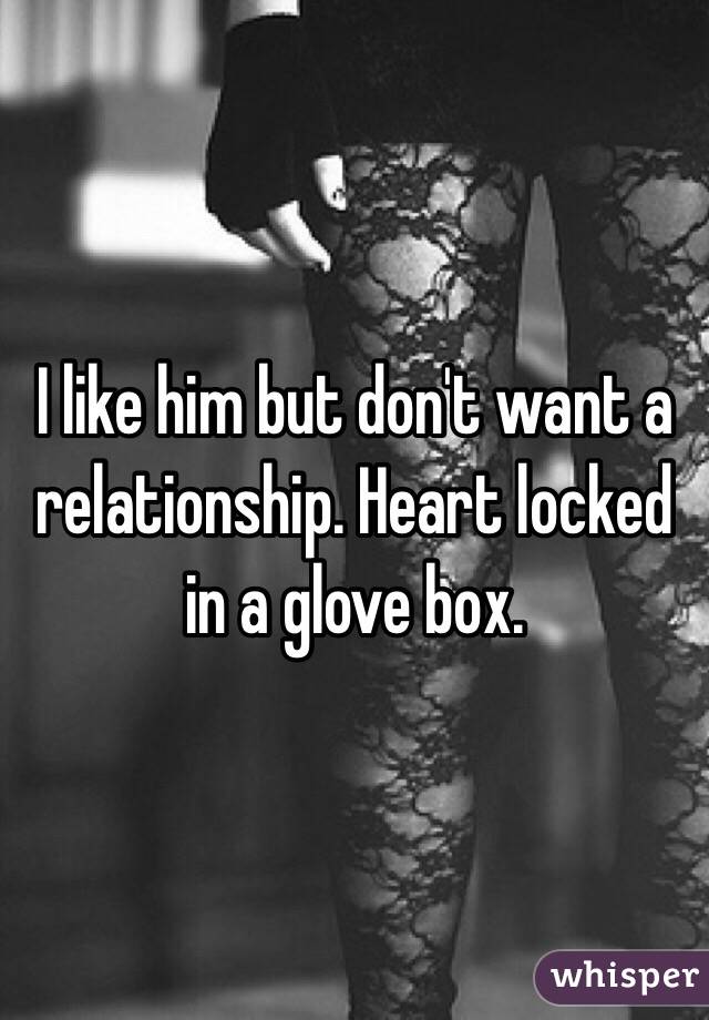 I like him but don't want a relationship. Heart locked in a glove box. 