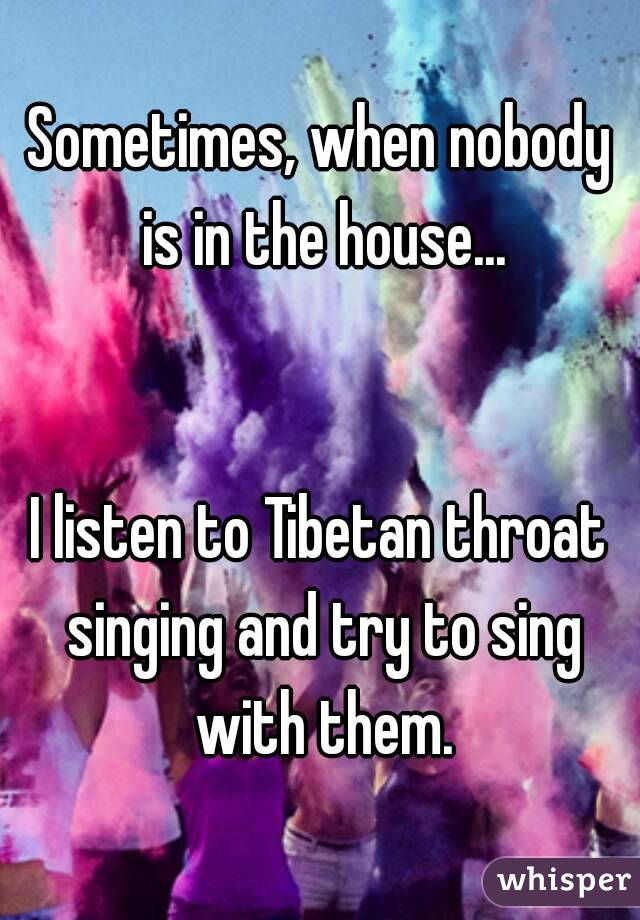 Sometimes, when nobody is in the house...


I listen to Tibetan throat singing and try to sing with them.