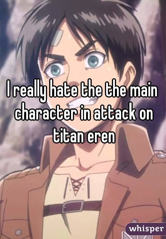I really hate the the main character in attack on titan eren