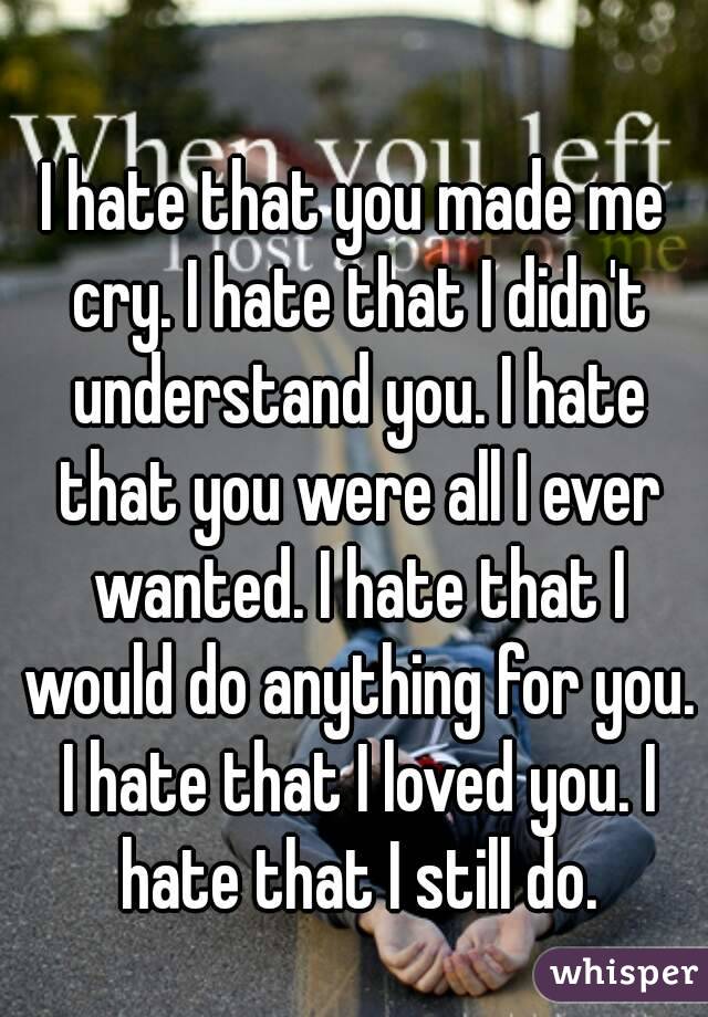 I hate that you made me cry. I hate that I didn't understand you. I hate that you were all I ever wanted. I hate that I would do anything for you. I hate that I loved you. I hate that I still do.