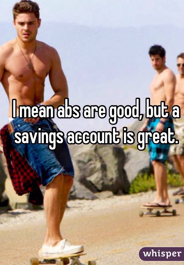 I mean abs are good, but a savings account is great. 